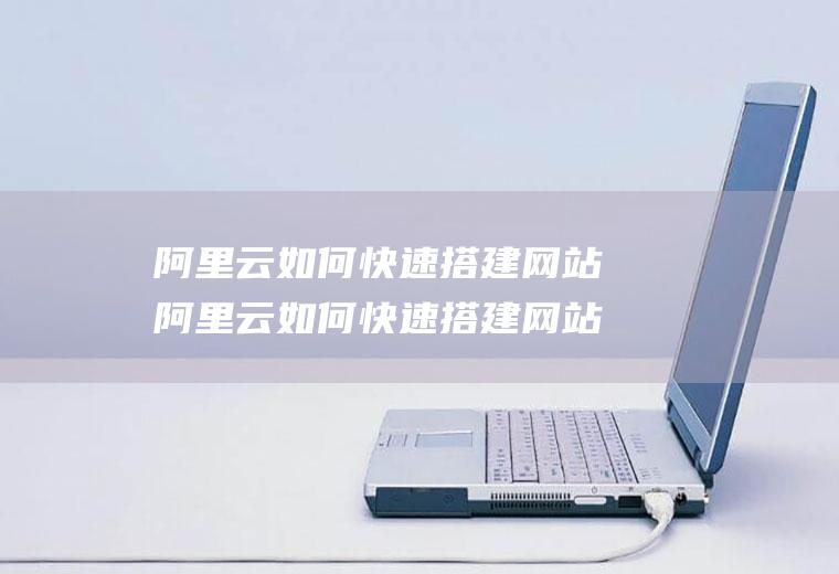 阿里云如何快速搭建网站阿里云如何快速搭建网站链接