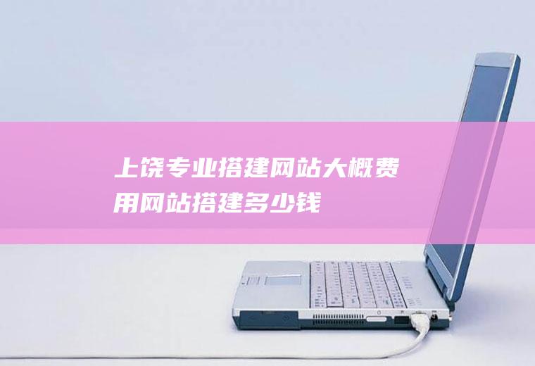上饶专业搭建网站大概费用网站搭建多少钱