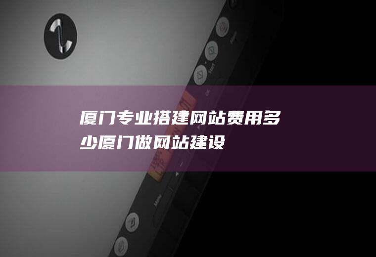 厦门专业搭建网站费用多少厦门做网站建设