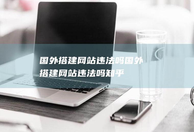 国外搭建网站违法吗国外搭建网站违法吗知乎