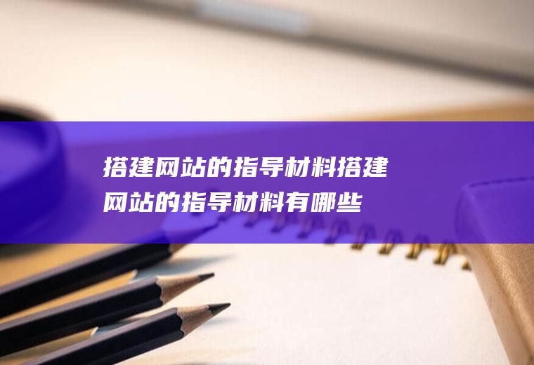 搭建网站的指导材料搭建网站的指导材料有哪些