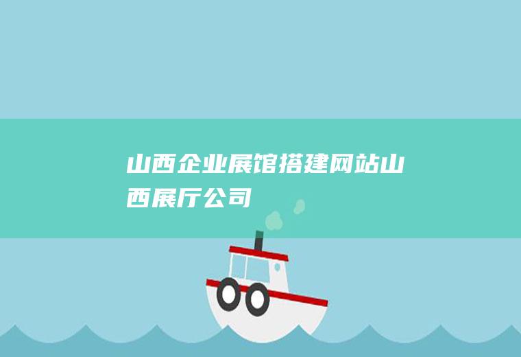 山西企业展馆搭建网站山西展厅公司