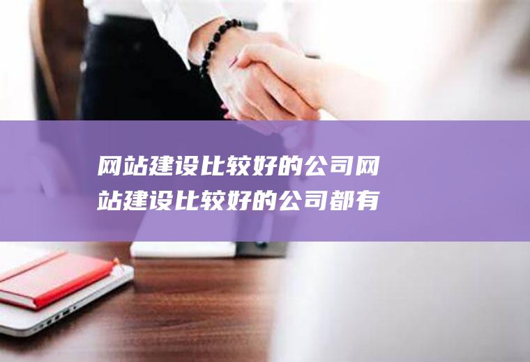 网站建设比较好的公司网站建设比较好的公司都有哪些
