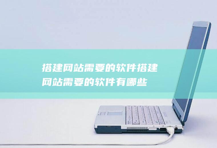 搭建网站需要的软件搭建网站需要的软件有哪些