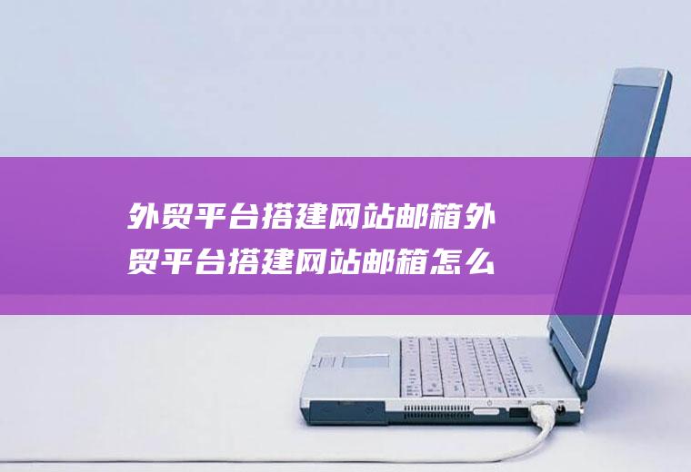 外贸平台搭建网站邮箱外贸平台搭建网站邮箱怎么弄