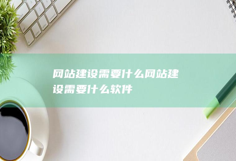 网站建设需要什么网站建设需要什么软件