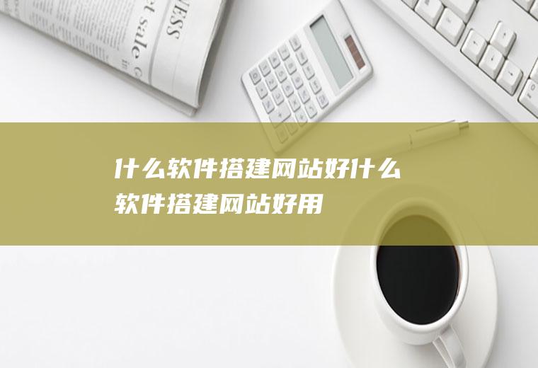 什么软件搭建网站好什么软件搭建网站好用