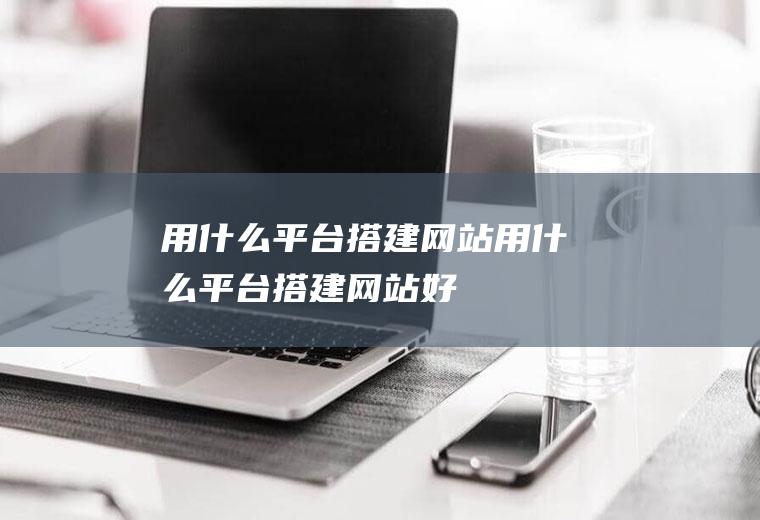 用什么平台搭建网站用什么平台搭建网站好