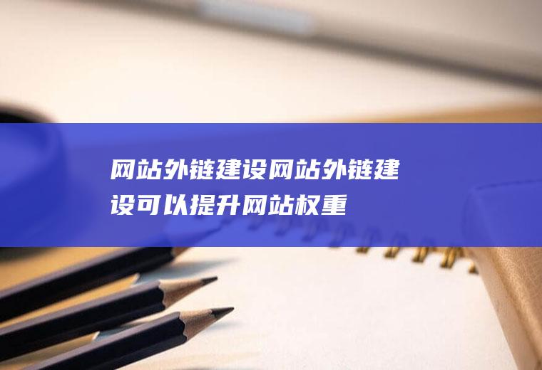 网站外链建设网站外链建设可以提升网站权重