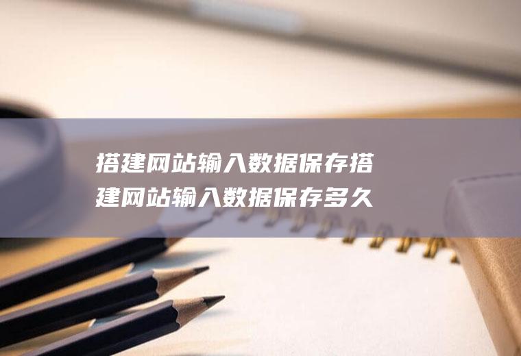 搭建网站输入数据保存搭建网站输入数据保存多久