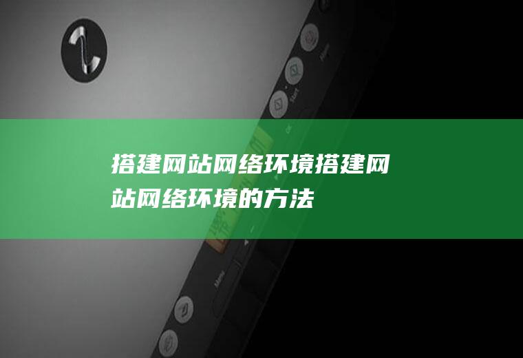 搭建网站网络环境搭建网站网络环境的方法