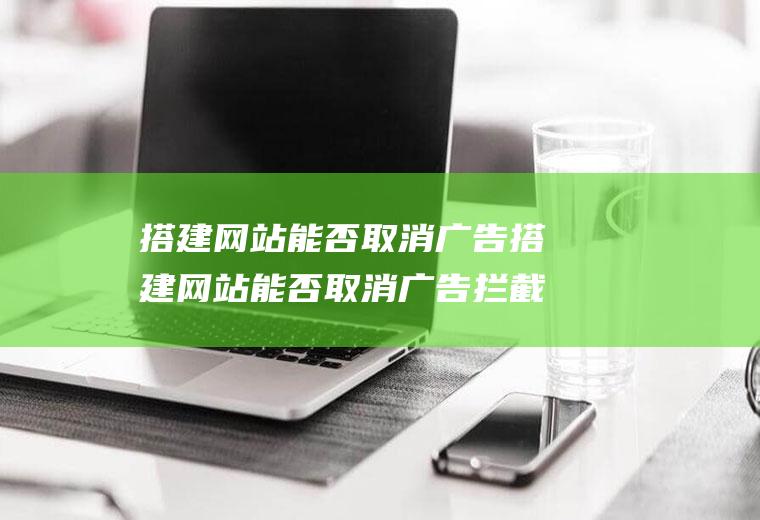 搭建网站能否取消广告搭建网站能否取消广告拦截