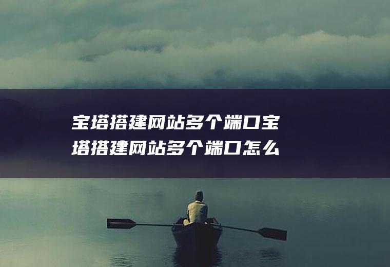 宝塔搭建网站多个端口宝塔搭建网站多个端口怎么设置