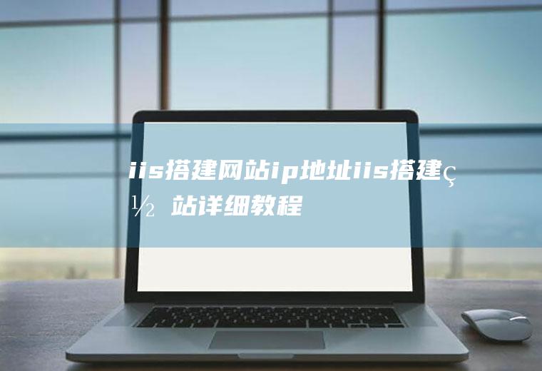 iis搭建网站ip地址iis搭建网站详细教程