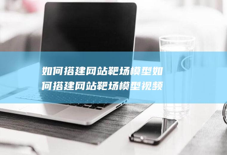 如何搭建网站靶场模型如何搭建网站靶场模型视频