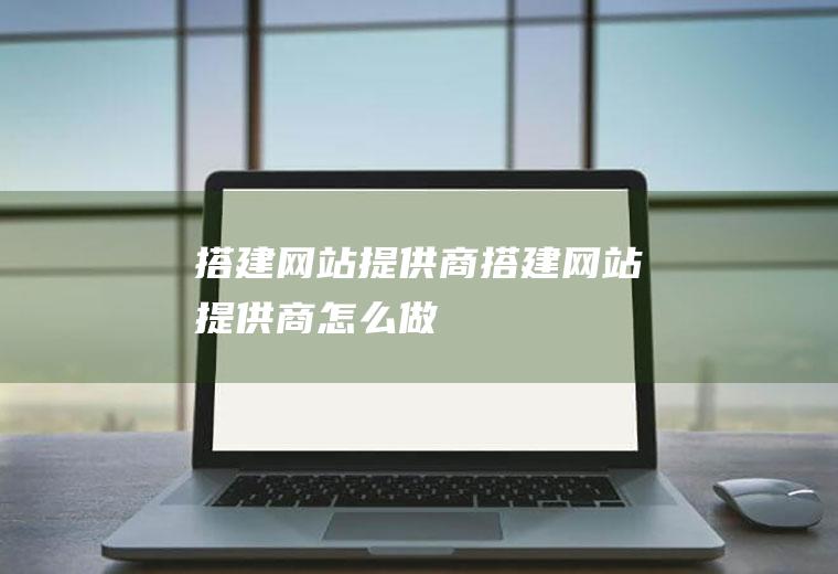 搭建网站提供商搭建网站提供商怎么做