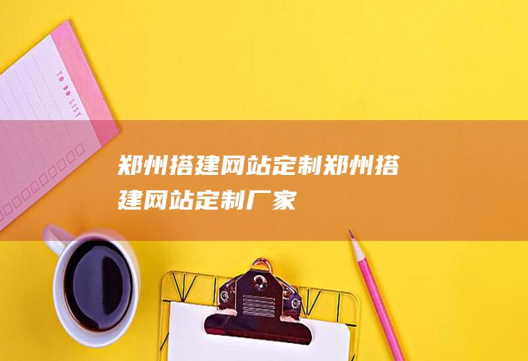 郑州搭建网站定制郑州搭建网站定制厂家