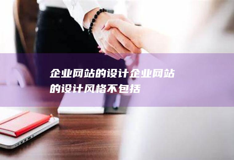 企业网站的设计企业网站的设计风格不包括