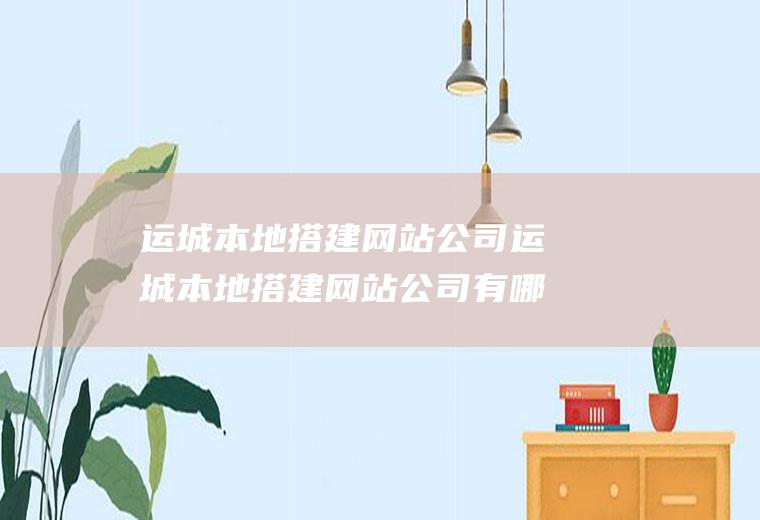 运城本地搭建网站公司运城本地搭建网站公司有哪些