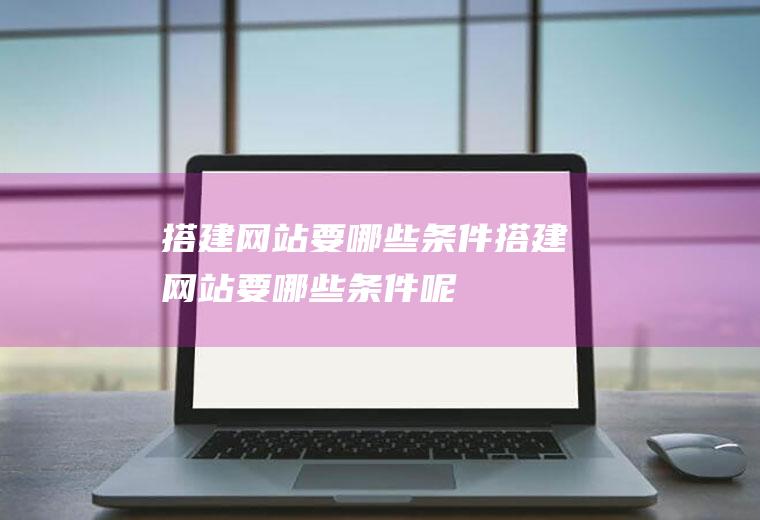 搭建网站要哪些条件搭建网站要哪些条件呢