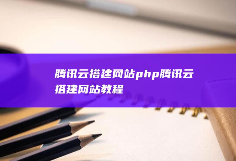 腾讯云搭建网站php腾讯云搭建网站教程