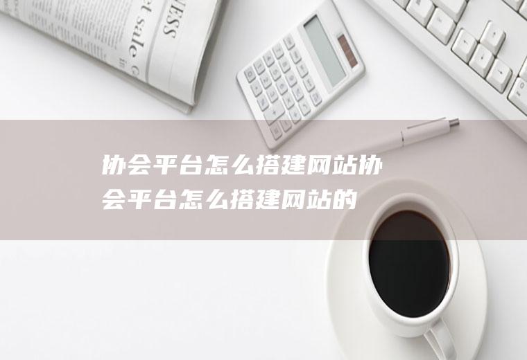 协会平台怎么搭建网站协会平台怎么搭建网站的