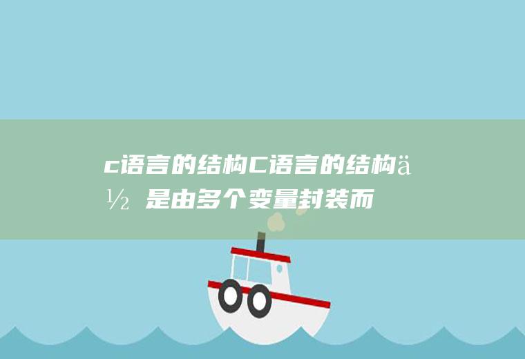 c语言的结构C语言的结构体是由多个变量封装而成的一种什么