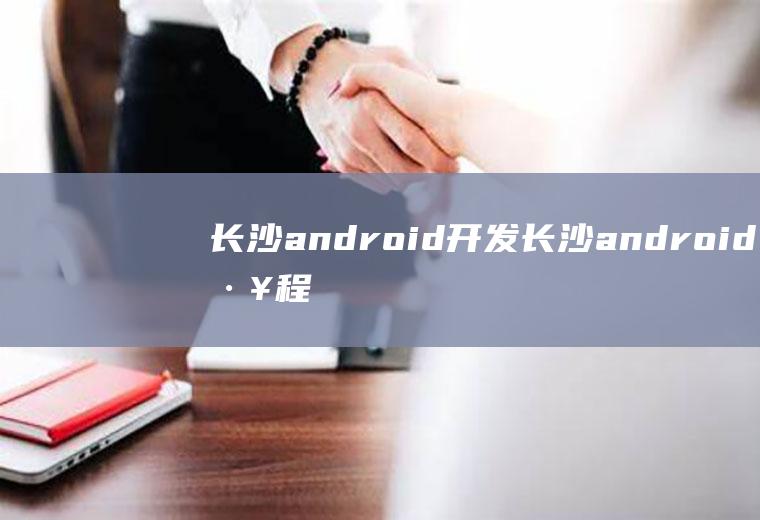 长沙android开发长沙android工程师工资待遇
