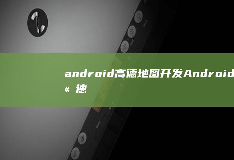 android高德地图开发Android高德地图开发卫星数量
