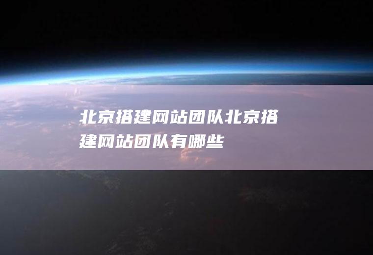 北京搭建网站团队北京搭建网站团队有哪些