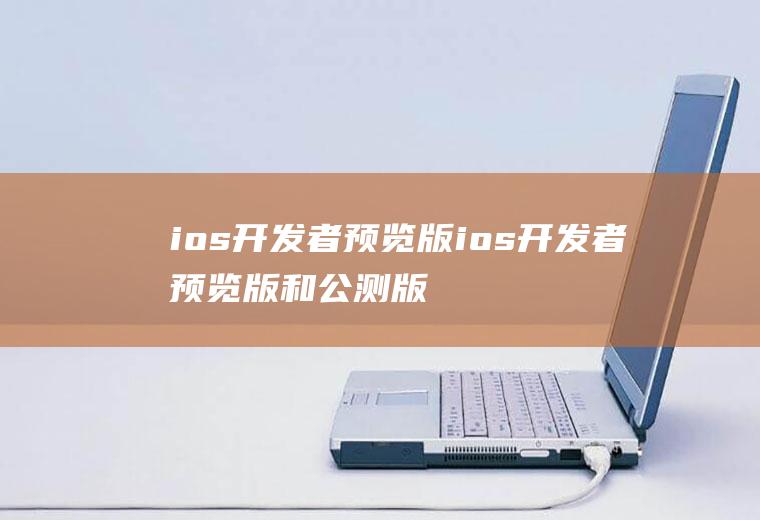 ios开发者预览版ios开发者预览版和公测版区别