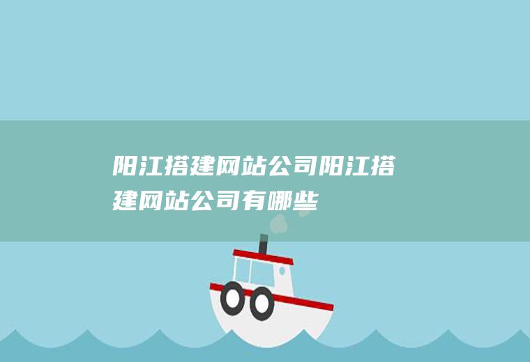 阳江搭建网站公司阳江搭建网站公司有哪些