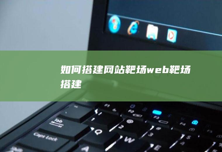 如何搭建网站靶场web靶场搭建