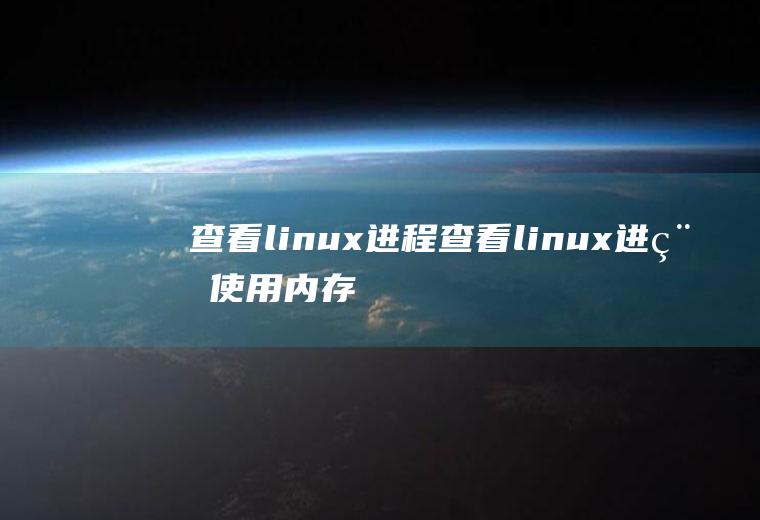 查看linux进程查看linux进程使用内存情况