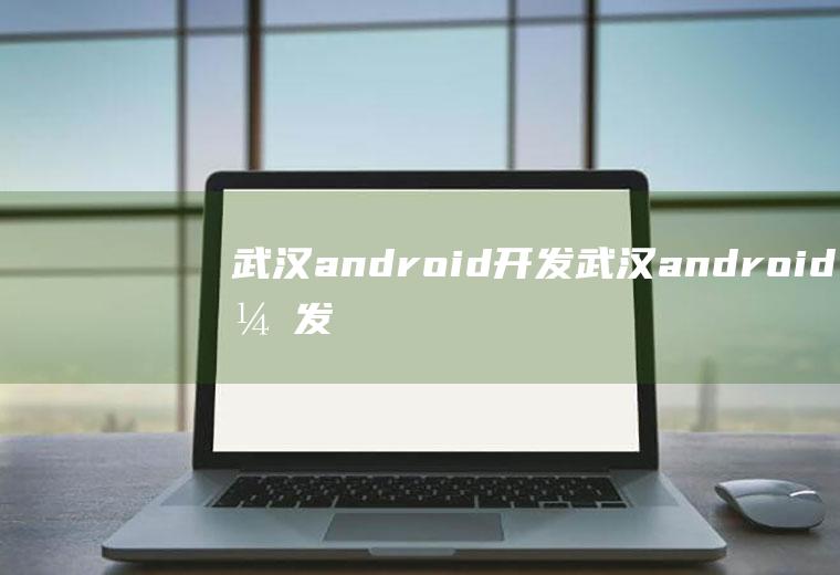 武汉android开发武汉android开发工资
