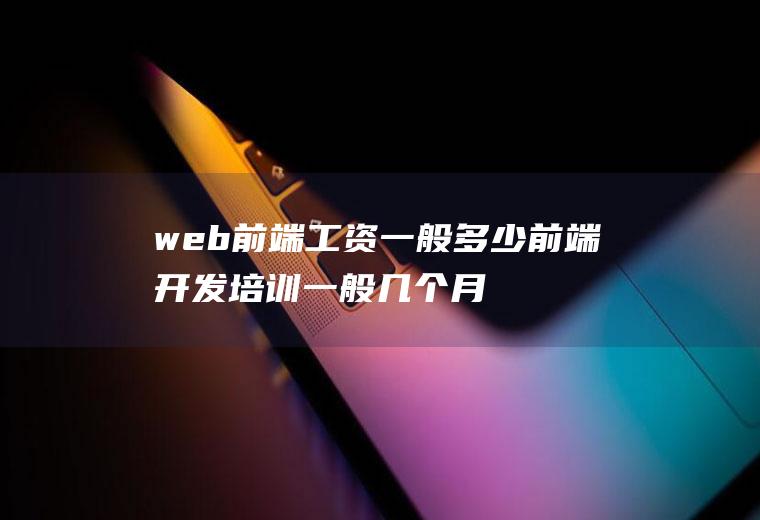 web前端工资一般多少前端开发培训一般几个月