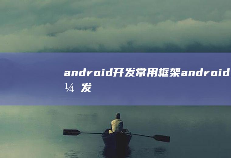 android开发常用框架android开发框架有哪些