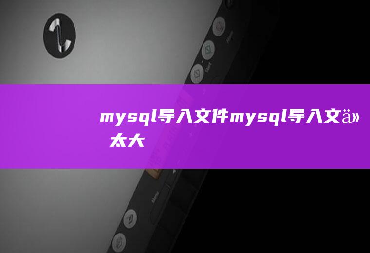 mysql导入文件mysql导入文件太大