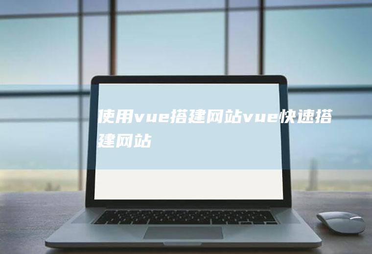 使用vue搭建网站vue快速搭建网站