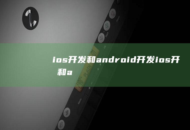 ios开发和android开发ios开发和android开发区别