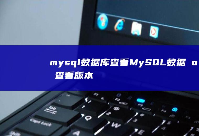 mysql数据库查看MySQL数据库查看版本