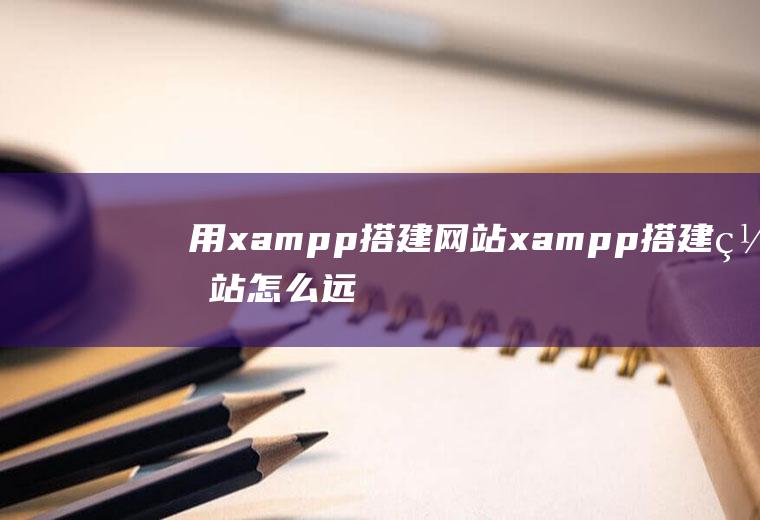 用xampp搭建网站xampp搭建网站怎么远程访问