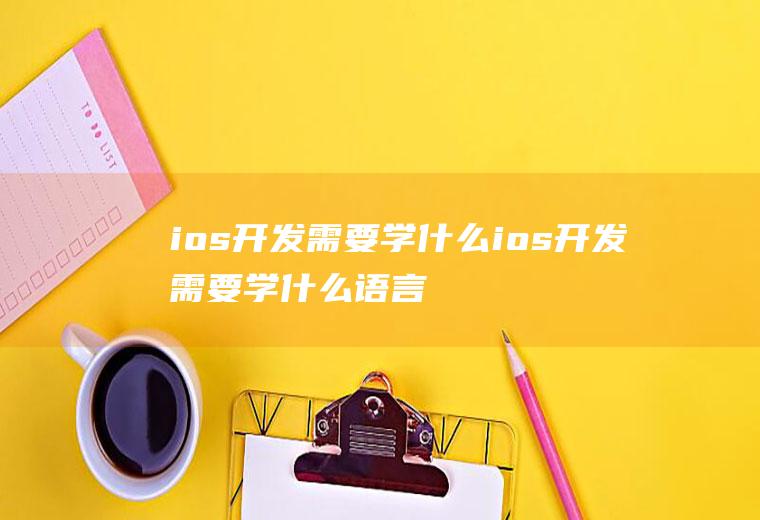 ios开发需要学什么ios开发需要学什么语言