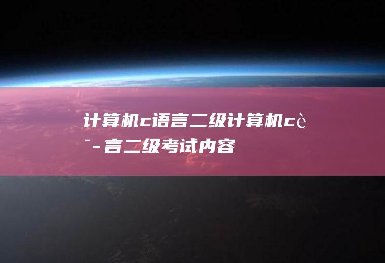 计算机c语言二级计算机c语言二级考试内容