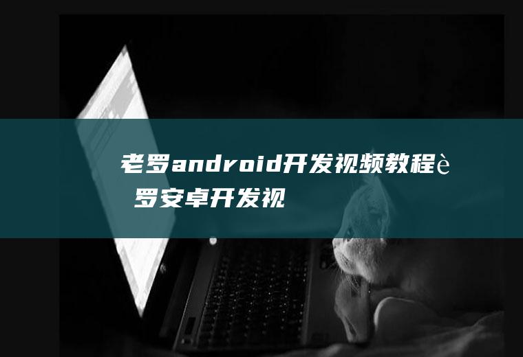 老罗android开发视频教程老罗安卓开发视频教程