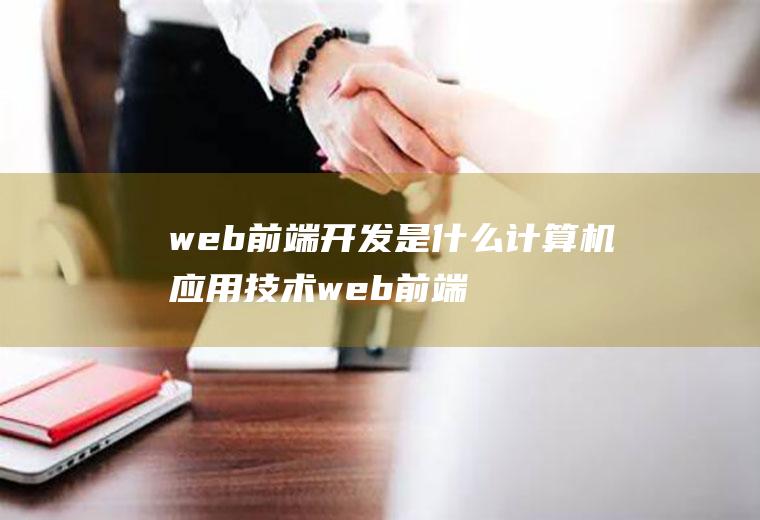 web前端开发是什么计算机应用技术web前端开发是什么