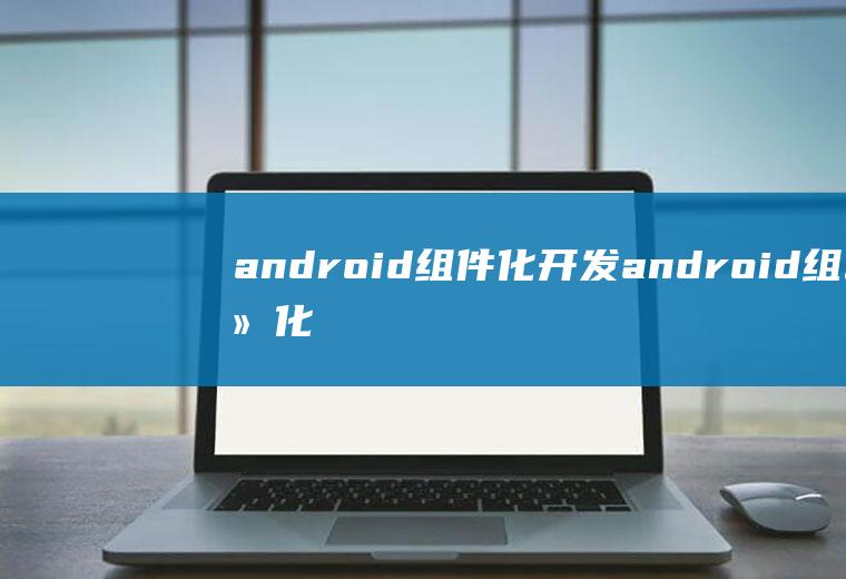 android组件化开发android组件化开发框架