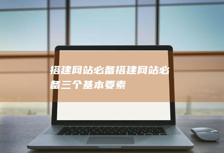 搭建网站必备搭建网站必备三个基本要素