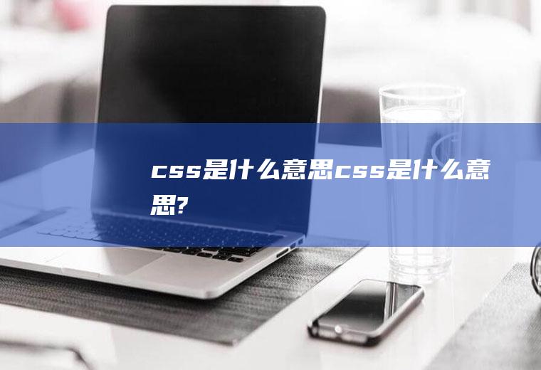 css是什么意思css是什么意思?