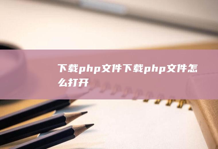 下载php文件下载php文件怎么打开